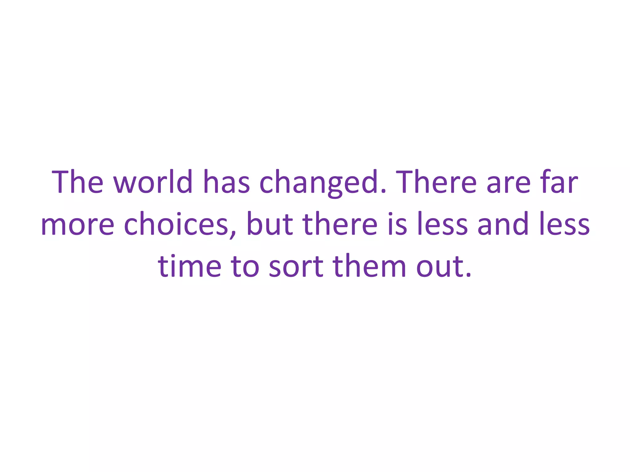 The world has changed. There are far
more choices, but there is less and less
       time to sort them out.
 