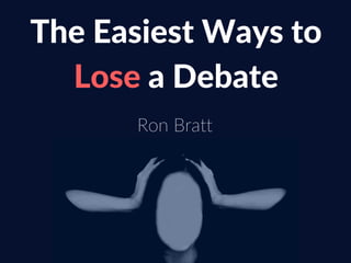 The Easiest Ways to
Lose a Debate
Ron Bratt
 