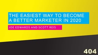THE EASIEST WAY TO BECOME
A BETTER MARKETER IN 2020
JOE EDWARDS AND SCOTT REIS
 