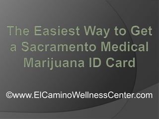 The Easiest Way to Get a Sacramento Medical Marijuana ID Card ©www.ElCaminoWellnessCenter.com 