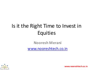 www.nooreshtech.co.in
Is it the Right Time to Invest in
Equities
Nooresh Merani
www.nooreshtech.co.in
 