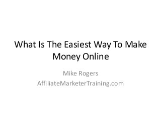 What Is The Easiest Way To Make 
Money Online 
Mike Rogers 
AffiliateMarketerTraining.com 
 