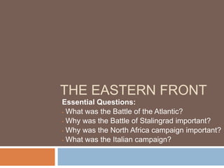 THE EASTERN FRONT
Essential Questions:
• What was the Battle of the Atlantic?

• Why was the Battle of Stalingrad important?

• Why was the North Africa campaign important?

• What was the Italian campaign?
 