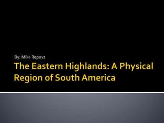The Eastern Highlands: A Physical Region of South America By: Mike Repovz 