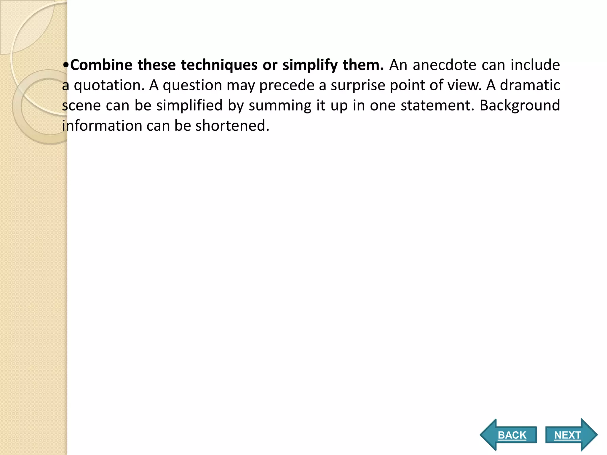 •Combine these techniques or simplify them. An anecdote can include
a quotation. A question may precede a surprise point of view. A dramatic
scene can be simplified by summing it up in one statement. Background
information can be shortened.




                                                              BACK     NEXT
 