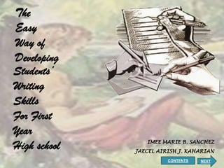 The
Easy
Way of
Developing
Students’
Writing
Skills
For First
Year
High school      IMEE MARIE B. SANCHEZ
              JAECEL AIRISH J. KAHARIAN
                        CONTENTS   NEXT
 