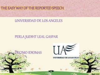 THE EASY WAY OF THE REPORTED SPEECH 
UNIVERSIDAD DE LOS ANGELES 
PERLA JUDIHT LEAL GASPAR 
DECIMO IDIOMAS 
 