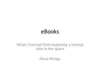 eBooks

What I learned from exploring a startup
           idea in the space

             Alicia Morga
 
