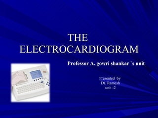 THE  ELECTROCARDIOGRAM Professor A. gowri shankar `s unit Presented  by Dr. Ramesh unit -2 