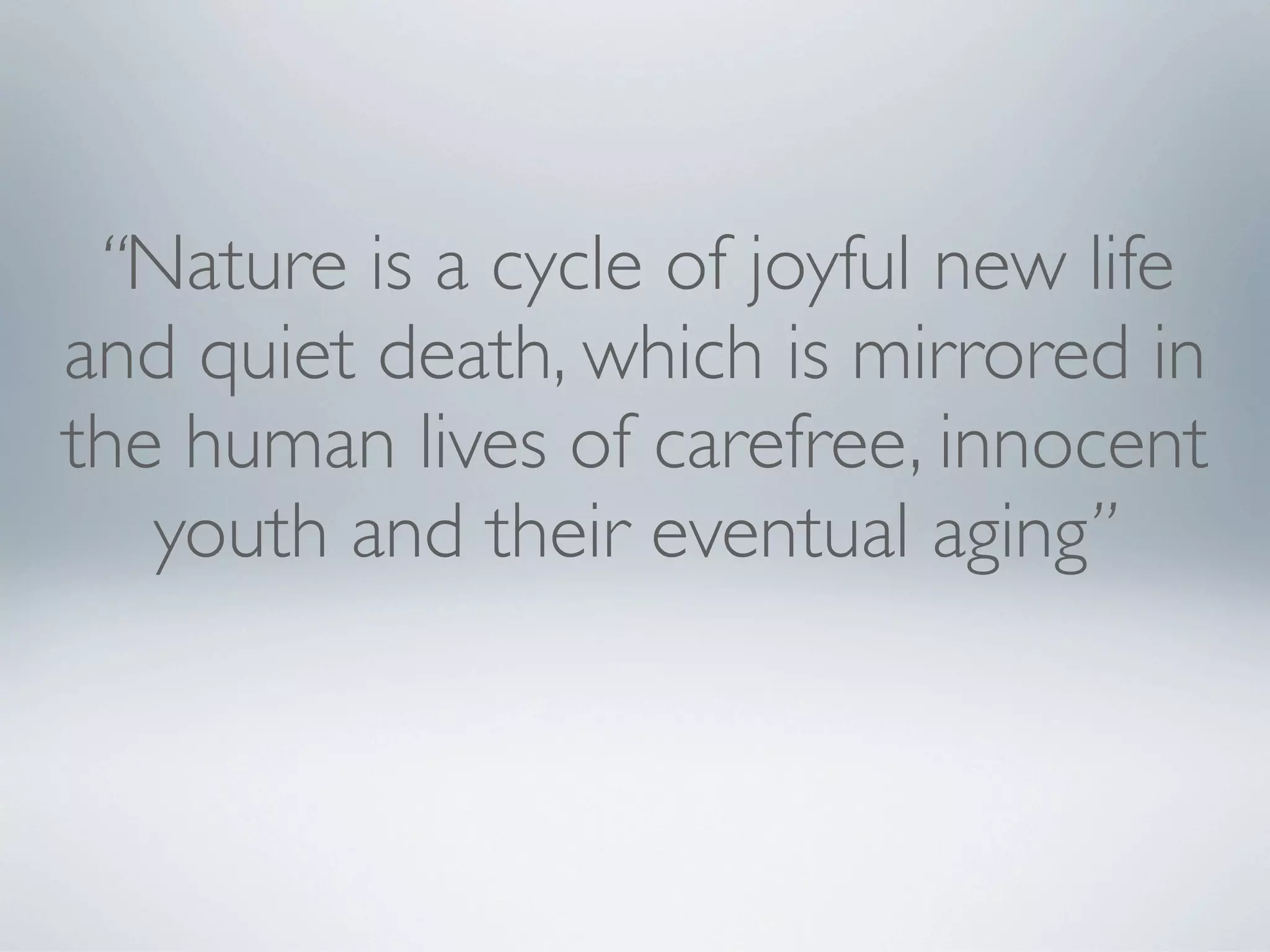 “Nature is a cycle of joyful new life
and quiet death, which is mirrored in
the human lives of carefree, innocent
youth and their eventual aging”

 