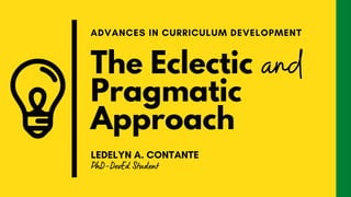 The Eclectic
Pragmatic
Approach
ADVANCES IN CURRICULUM DEVELOPMENT
LEDELYN A. CONTANTE
and
PhD-DevEd Student
 