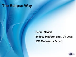 The Eclipse Way
Daniel Megert
Eclipse Platform and JDT Lead
IBM Research - Zurich
 