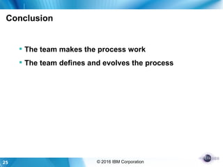 25 © 2016 IBM Corporation
Conclusion
 The team makes the process work
 The team defines and evolves the process
 