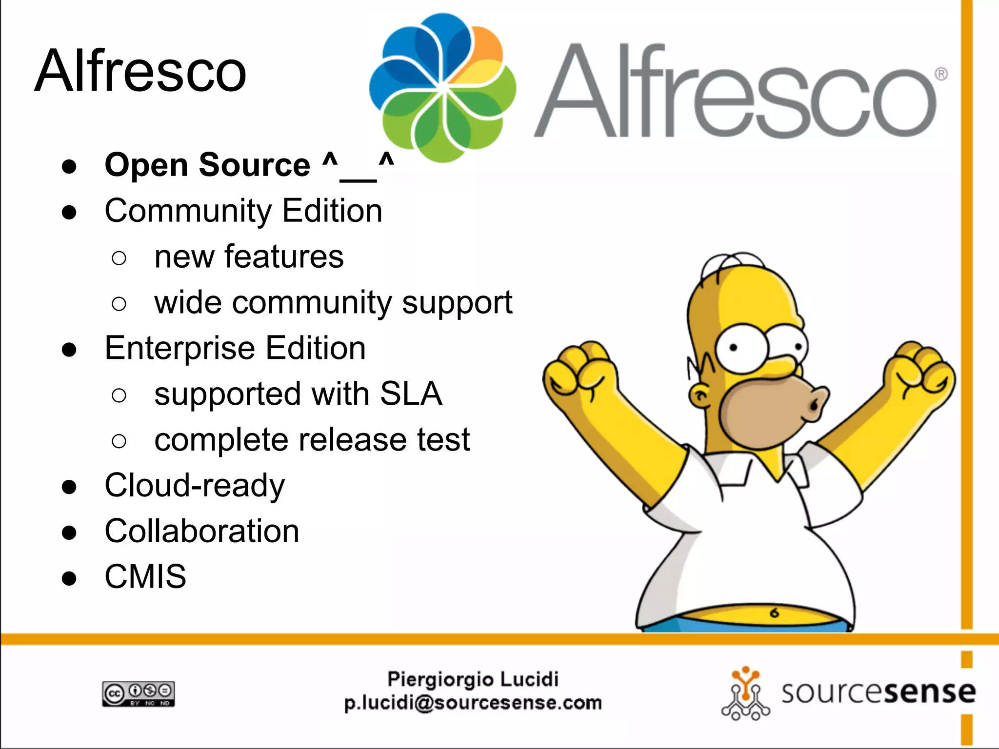 Alfresco
● Open Source ^__^
● Community Edition
○ new features
○ wide community support
● Enterprise Edition
○ supported with SLA
○ complete release test
● Cloud-ready
● Collaboration
● CMIS

 
