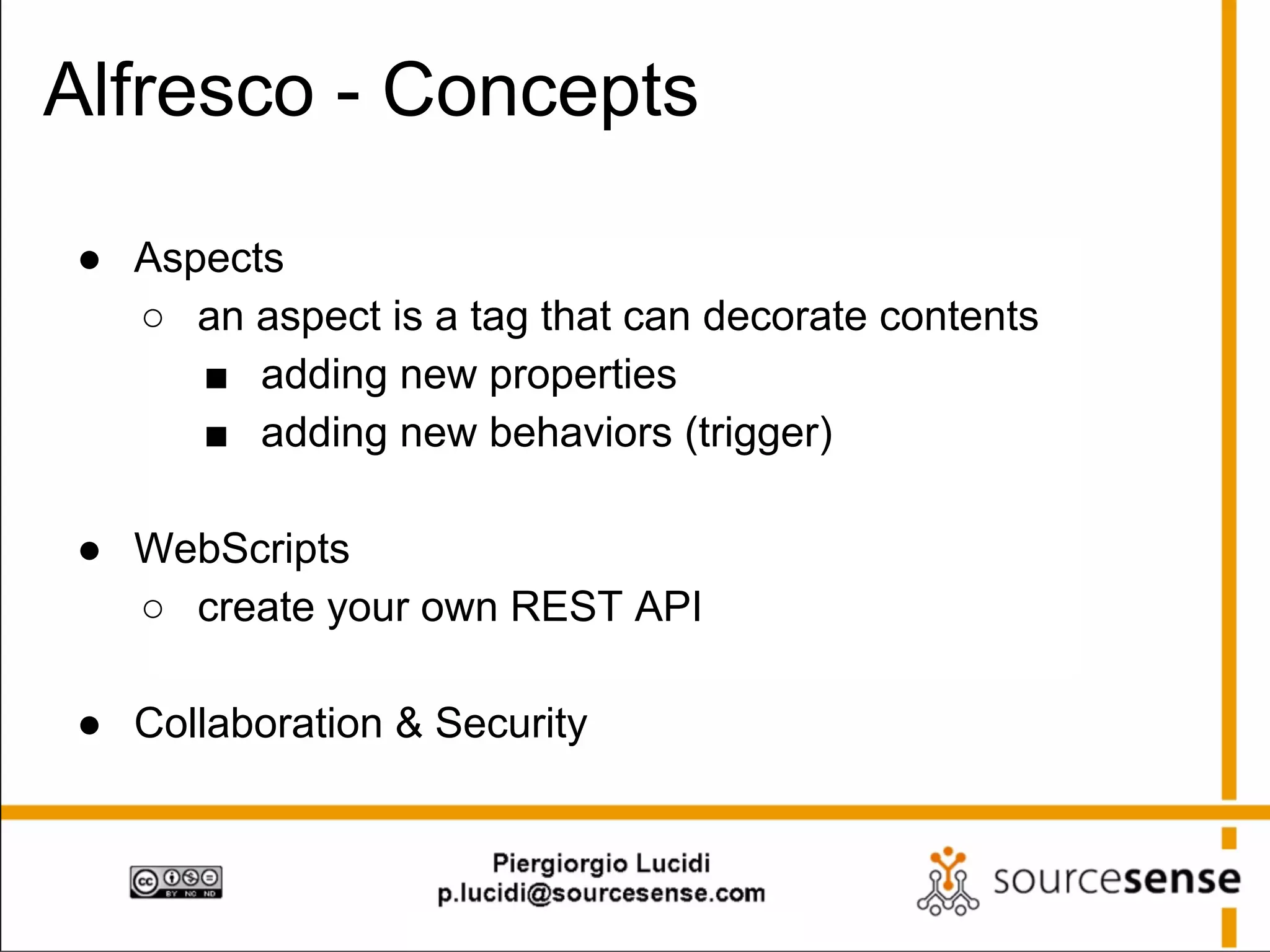 Alfresco - Concepts
● Aspects
○ an aspect is a tag that can decorate contents
■ adding new properties
■ adding new behaviors (trigger)
● WebScripts
○ create your own REST API
● Collaboration & Security

 