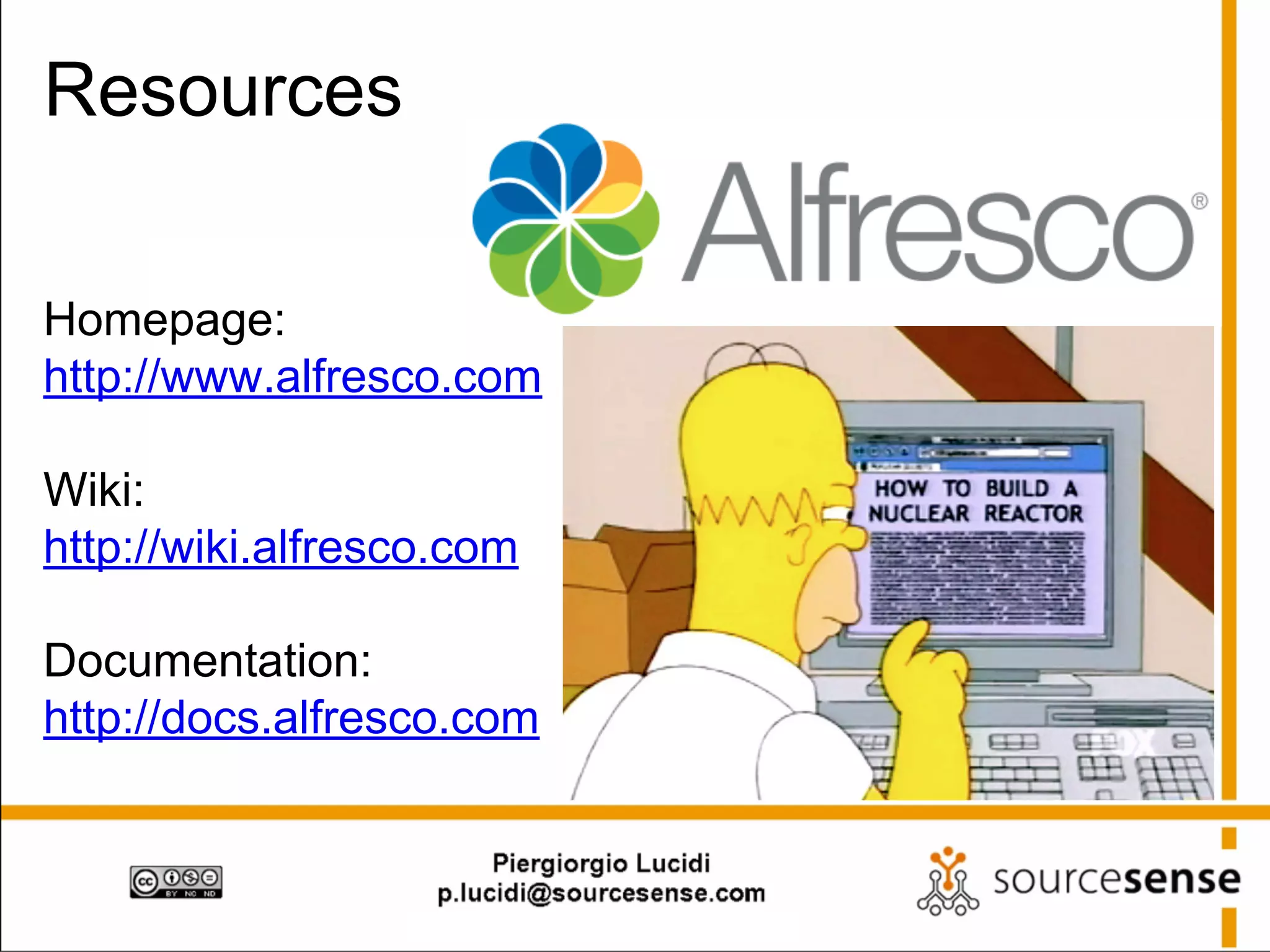 Resources
Homepage:
http://www.alfresco.com
Wiki:
http://wiki.alfresco.com
Documentation:
http://docs.alfresco.com

 