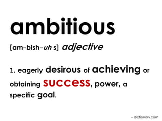 ambitious
[am-bish-uh s]
1. eagerly
obtaining

adjective

desirous of achieving or

success, power, a

specific goal.

- dictionary.com

 