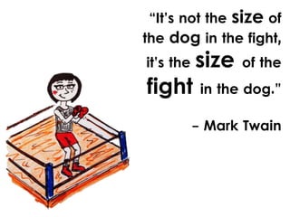 “It’s not the size of
the dog in the fight,
it’s the

fight

size

of the

in the dog.”

- Mark Twain

 