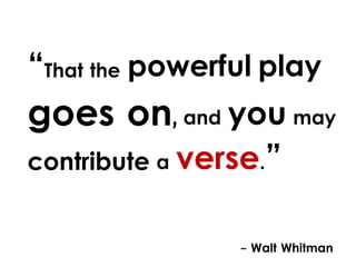 “That the powerful play

goes on, and you may
contribute a verse.”

- Walt Whitman

 