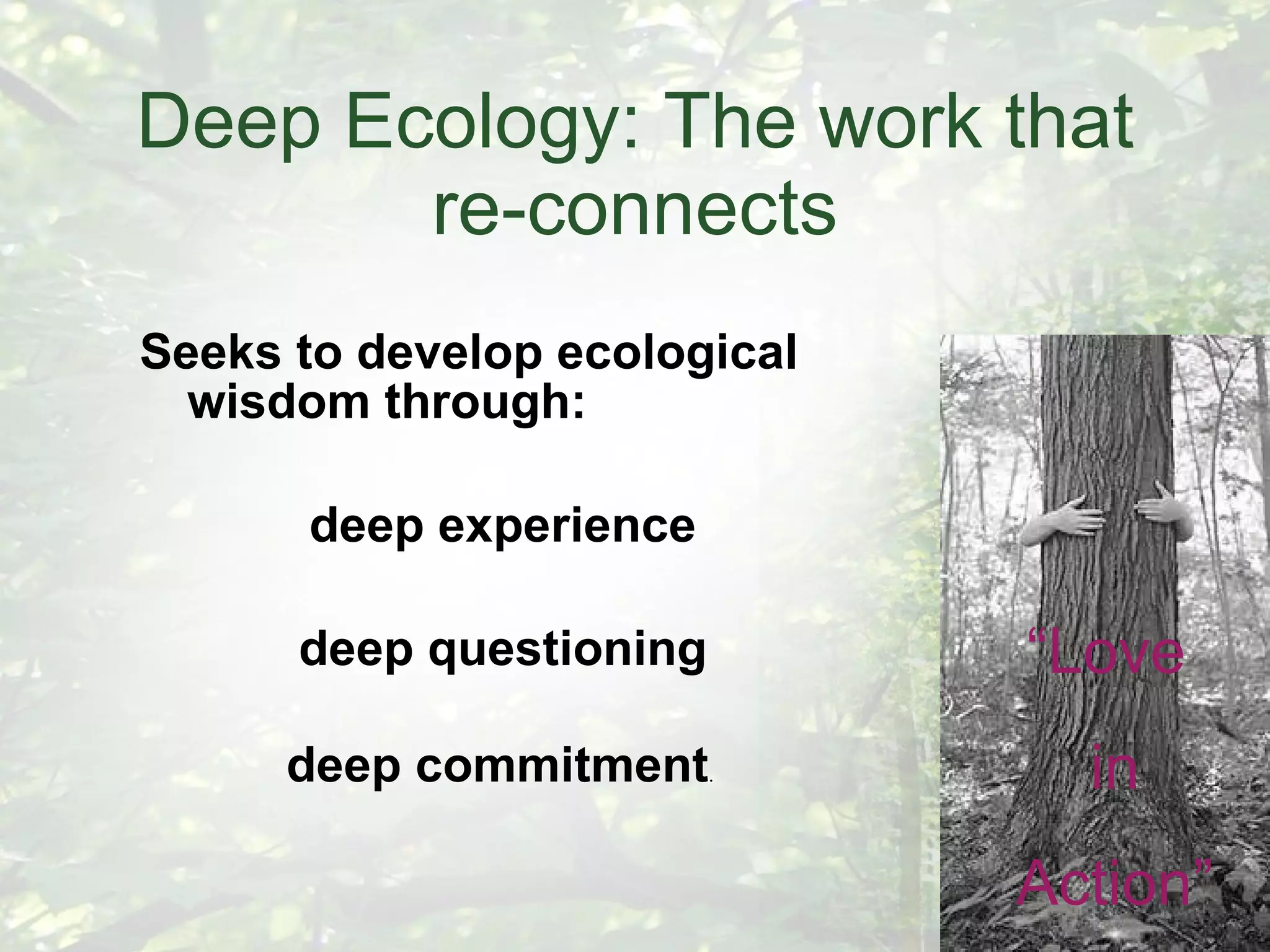 Deep Ecology: The work that re-connects Seeks to develop ecological wisdom through: deep experience deep questioning  deep commitment .  “ Love in Action” 