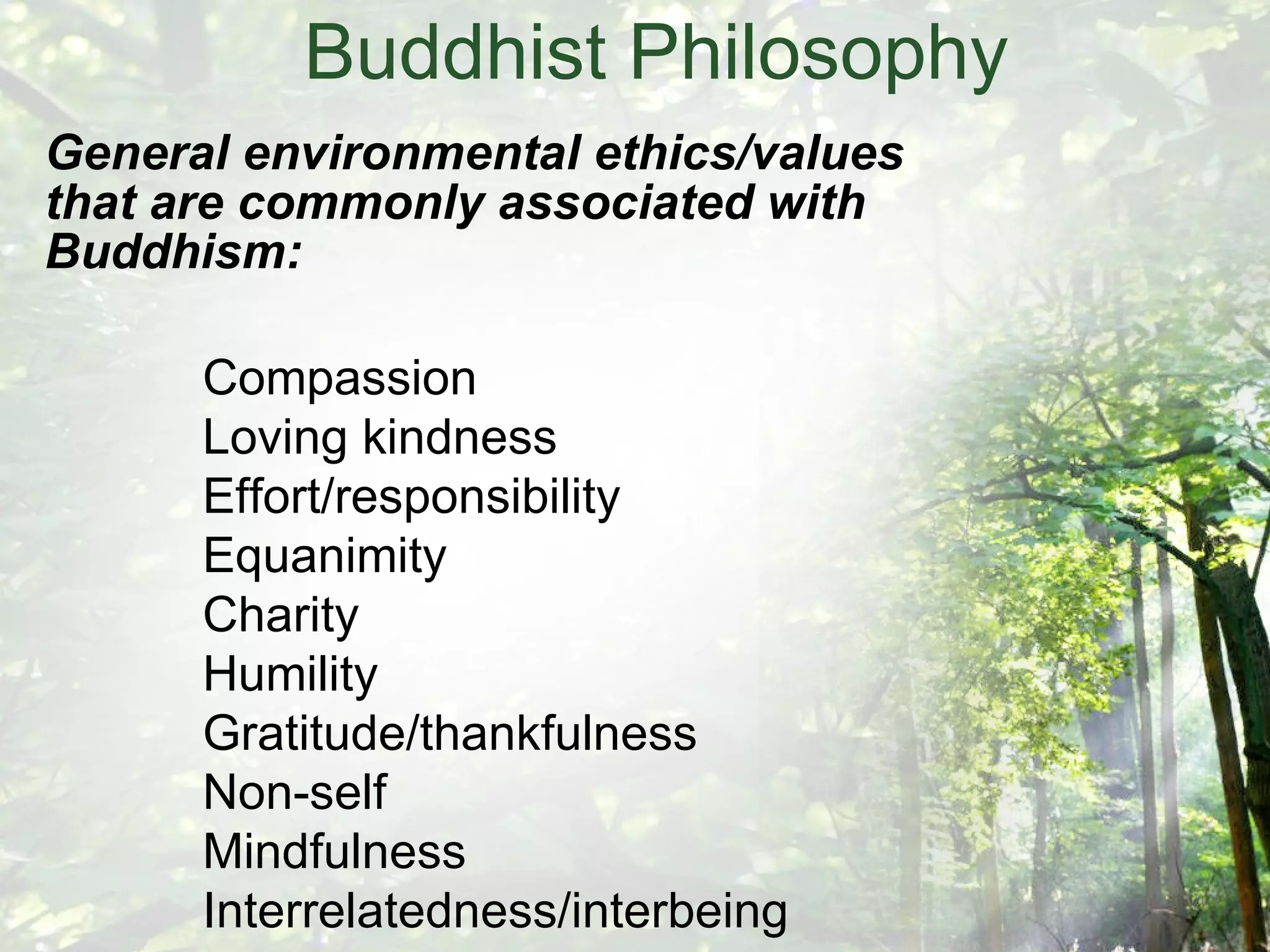 General environmental ethics/values that are commonly associated with Buddhism: Buddhist Philosophy Compassion Loving kindness Effort/responsibility Equanimity Charity Humility Gratitude/thankfulness Non-self Mindfulness Interrelatedness/interbeing 