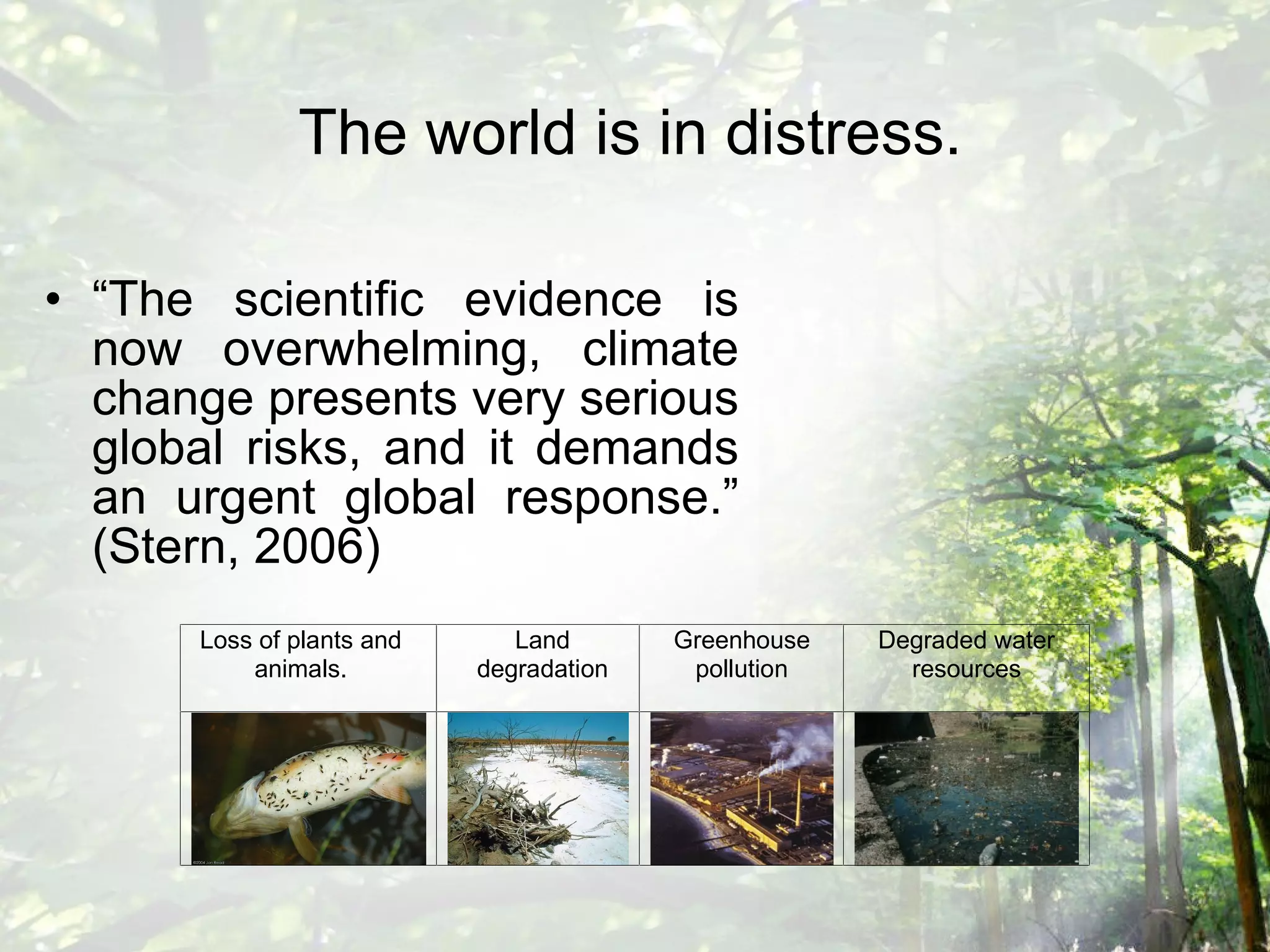 The world is in distress.   “ The scientific evidence is now overwhelming, climate change presents very serious global risks, and it demands an urgent global response.” (Stern, 2006) 