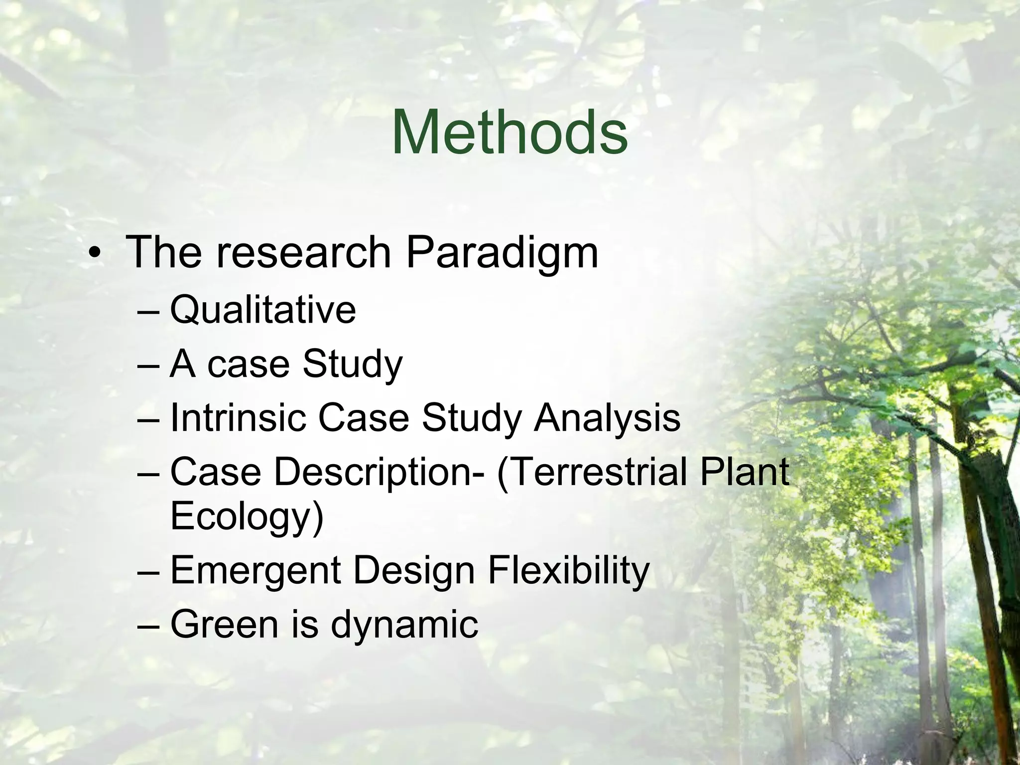 Methods The research Paradigm Qualitative A case Study Intrinsic Case Study Analysis Case Description- (Terrestrial Plant Ecology) Emergent Design Flexibility Green is dynamic 