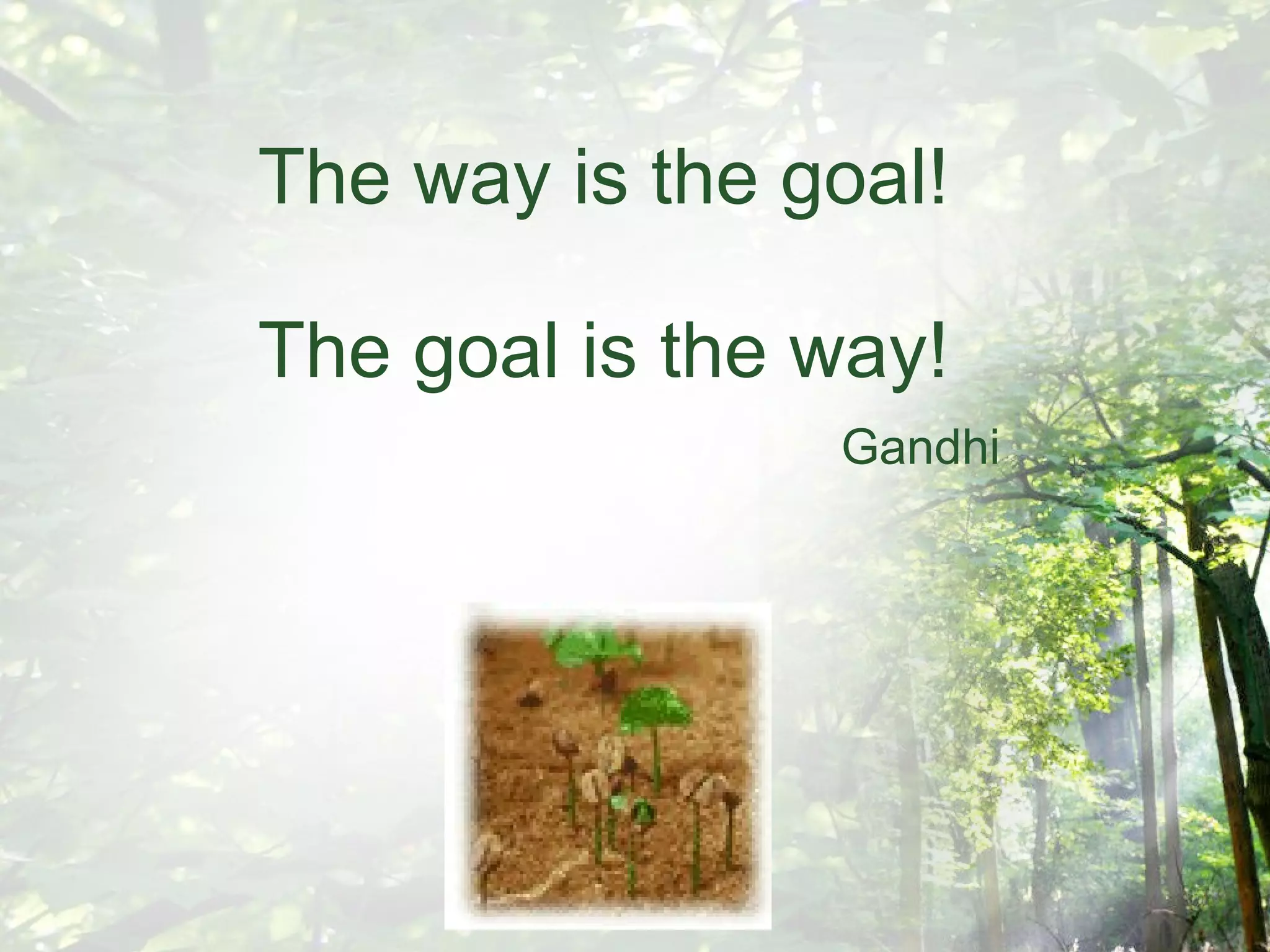 The way is the goal! The goal is the way! Gandhi 