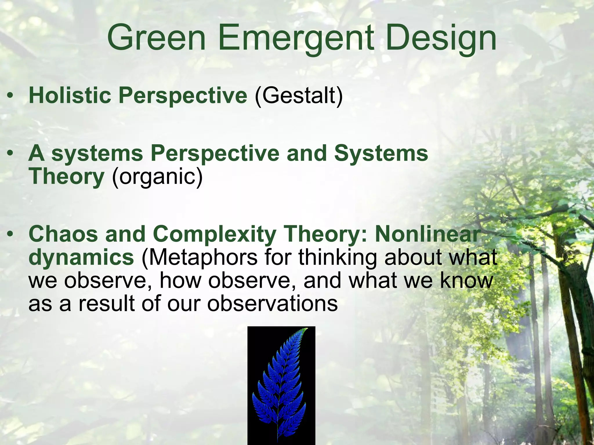Green Emergent Design Holistic Perspective  (Gestalt) A systems Perspective and Systems Theory  (organic) Chaos and Complexity Theory: Nonlinear dynamics  (Metaphors for thinking about what we observe, how observe, and what we know as a result of our observations 