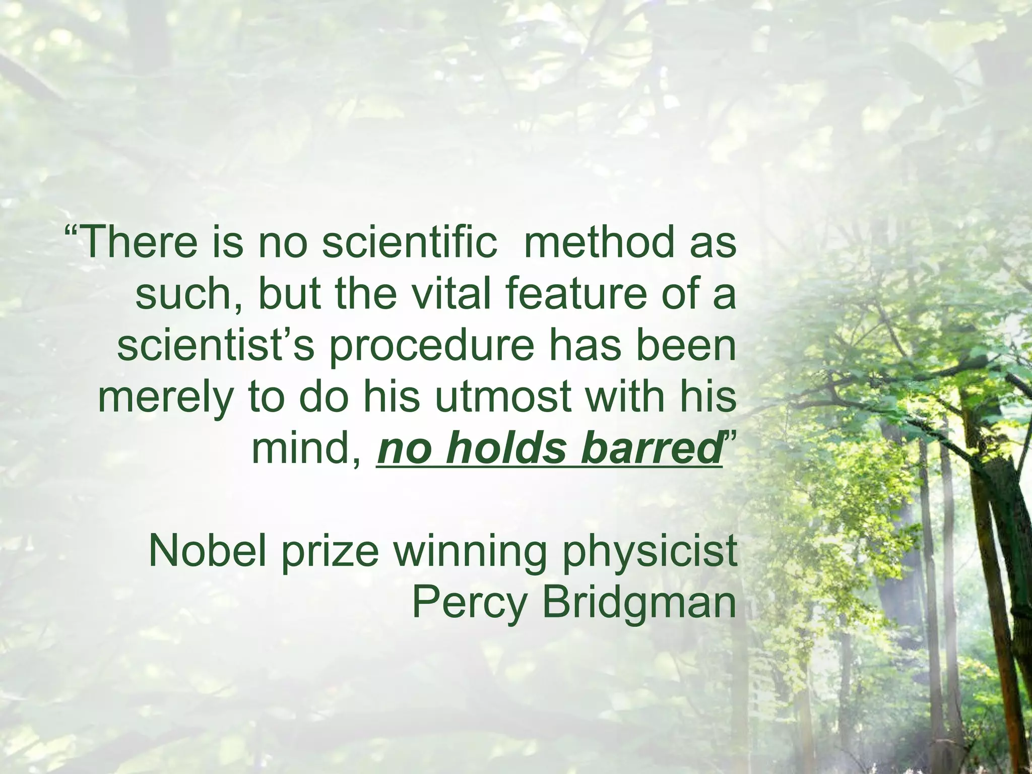 “ There is no scientific  method as such, but the vital feature of a scientist’s procedure has been merely to do his utmost with his mind,  no holds barred ” Nobel prize winning physicist Percy Bridgman 