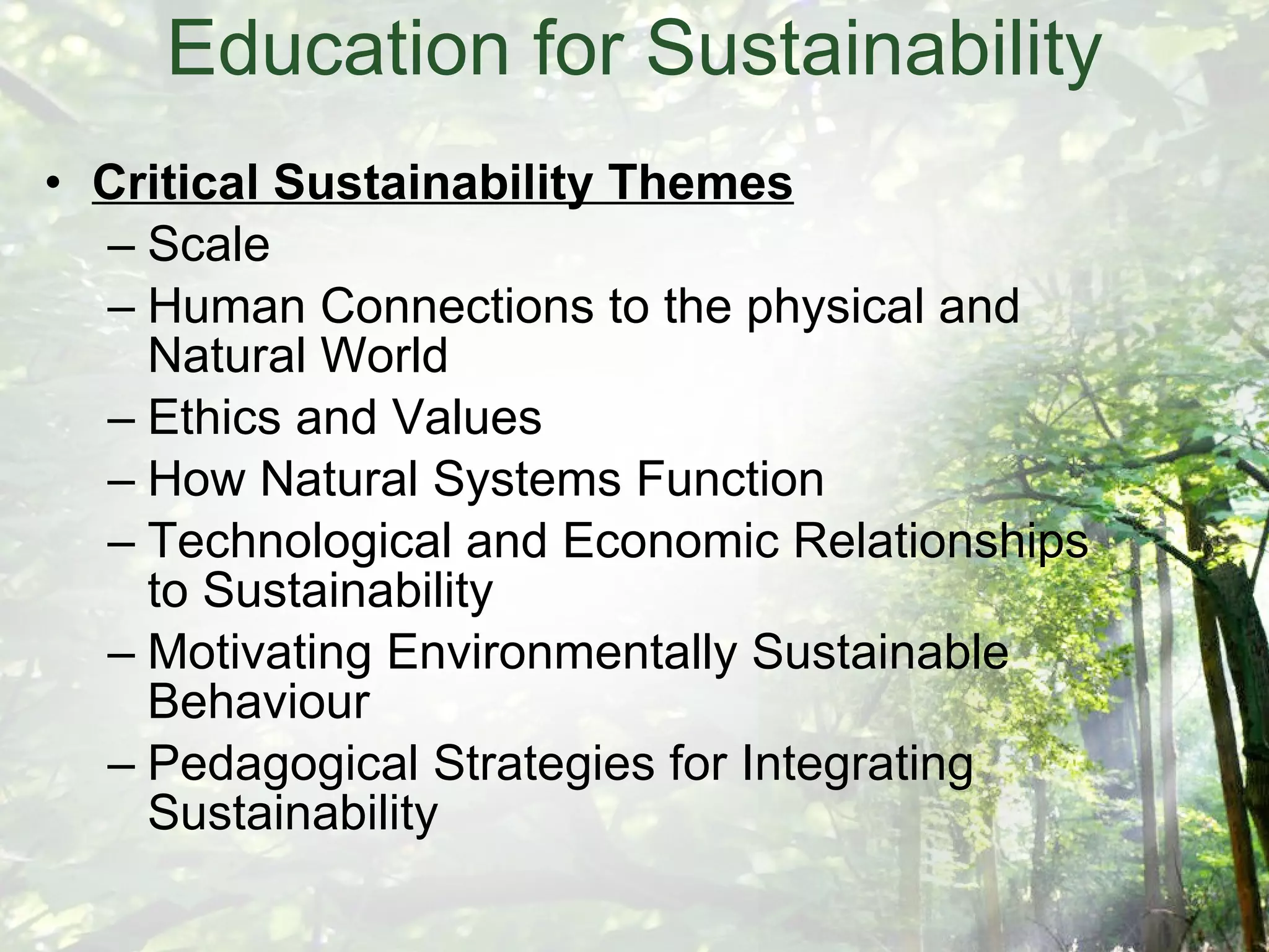 Critical Sustainability Themes Scale Human Connections to the physical and Natural World Ethics and Values How Natural Systems Function Technological and Economic Relationships to Sustainability Motivating Environmentally Sustainable Behaviour Pedagogical Strategies for Integrating Sustainability Education for Sustainability 