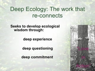 Deep Ecology: The work that re-connects Seeks to develop ecological wisdom through: deep experience deep questioning  deep commitment .  “ Love in Action” 