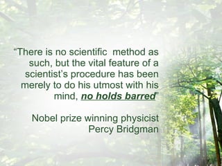 “ There is no scientific  method as such, but the vital feature of a scientist’s procedure has been merely to do his utmost with his mind,  no holds barred ” Nobel prize winning physicist Percy Bridgman 