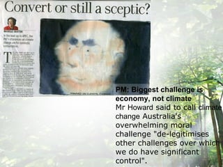 PM: Biggest challenge is economy, not climate Mr  Howard  said to call  climate   change  Australia's overwhelming moral challenge "de-legitimises other challenges over which we do have significant control". 