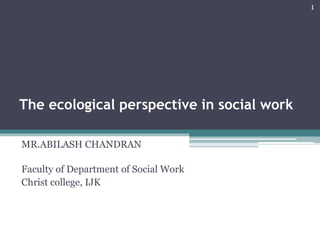 The ecological perspective in social work
MR.ABILASH CHANDRAN
Faculty of Department of Social Work
Christ college, IJK
1
 