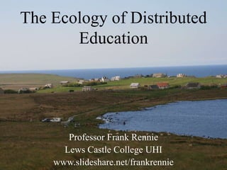 The Ecology of Distributed Education Professor Frank Rennie Lews Castle College UHI www.slideshare.net/frankrennie 