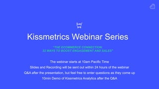 Kissmetrics Webinar Series
“THE ECOMMERCE CONNECTION: 
32 WAYS TO BOOST ENGAGEMENT AND SALES"
The webinar starts at 10am Pacific Time
Slides and Recording will be sent out within 24 hours of the webinar
Q&A after the presentation, but feel free to enter questions as they come up
10min Demo of Kissmetrics Analytics after the Q&A
 