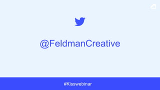 #Kisswebinar
@FeldmanCreative
 