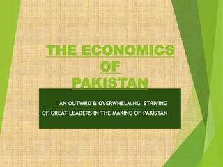 THE ECONOMICS
OF
PAKISTAN
AN OUTWRD & OVERWHELMING STRIVING
OF GREAT LEADERS IN THE MAKING OF PAKISTAN
 