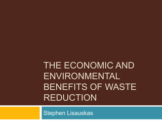 THE ECONOMIC AND
ENVIRONMENTAL
BENEFITS OF WASTE
REDUCTION
Stephen Lisauskas
 