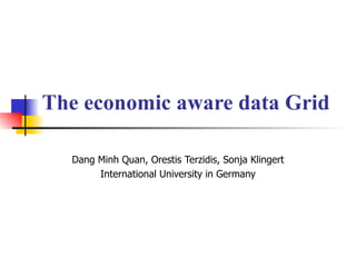 The economic aware data Grid Dang Minh Quan, Orestis Terzidis, Sonja Klingert International University in Germany 