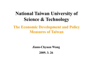National Taiwan University of
     Science & T h l
     S i       Technology
The Economic Development and Policy
        Measures of Taiwan


          Jiann Chyuan
          Jiann-Chyuan Wang
              2009. 3. 26
 
