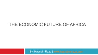 THE ECONOMIC GROWTH OF AFRICA
By: Hasnain Raza | www.hasnainmraza.com
 