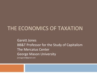 THE ECONOMICS OF TAXATION Garett Jones BB&T Professor for the Study of Capitalism The Mercatus Center George Mason University [email_address] 