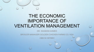 THE ECONOMIC
IMPORTANCE OF
VENTILATION MANAGEMENT
DR. WASEEM AHMED
BROILER MANAGER GOLDEN CHICKEN FARMS CO. KSA
+966 54 3978891
 