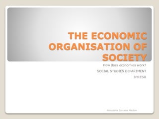 THE ECONOMIC
ORGANISATION OF
SOCIETY
How does economies work?
SOCIAL STUDIES DEPARTMENT
3rd ESO
Almudena Corrales Marbán
 