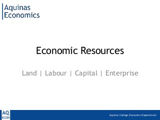 Aquinas College Economics Department
Economic Resources
Land | Labour | Capital | Enterprise
 