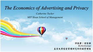 The Economics of Advertising and Privacy
                 Catherine Tucker
          MIT Sloan School of Management




                                         評論者：游家麟
                                          R76062091
                                長榮大學經營管理研究所行銷管理組
 