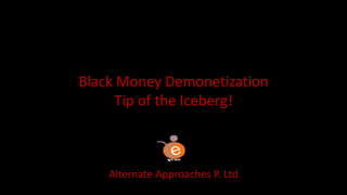 Black Money Demonetization
Tip of the Iceberg!
Alternate Approaches P. Ltd
 