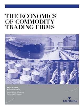 THE ECONOMICS
OF COMMODITY
TRADING FIRMS
CRAIG PIRRONG
Professor of Finance
Bauer College of Business
University of Houston
 